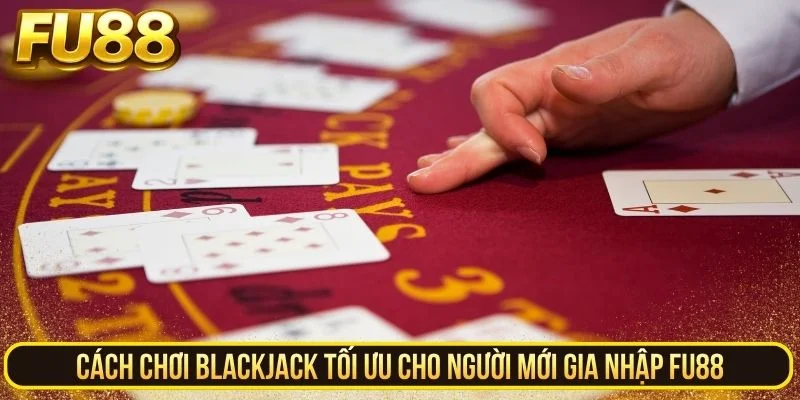 Cách chơi Blackjack tối ưu cho người mới gia nhập FU88